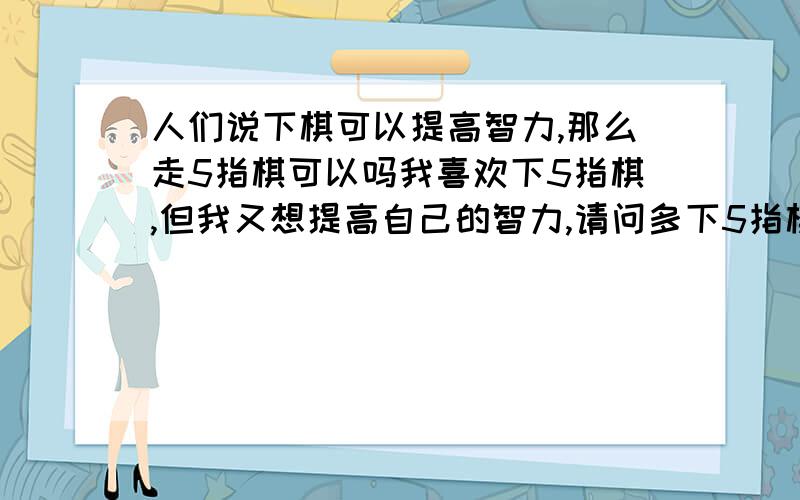 人们说下棋可以提高智力,那么走5指棋可以吗我喜欢下5指棋,但我又想提高自己的智力,请问多下5指棋可以提高我的智力吗