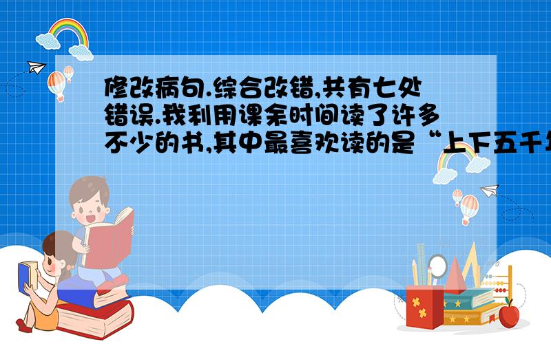 修改病句.综合改错,共有七处错误.我利用课余时间读了许多不少的书,其中最喜欢读的是“上下五千年”.我写的一遍读后感参加了今年学校举办的迎《六一》作文比赛,获得了一等奖的好成绩.