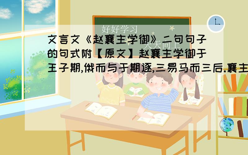 文言文《赵襄主学御》二句句子的句式附【原文】赵襄主学御于王子期,俄而与于期逐,三易马而三后.襄主曰：“子之教我御,术未尽也.”对曰：“术已尽,用之则过也.凡御之所贵,马体安于车,