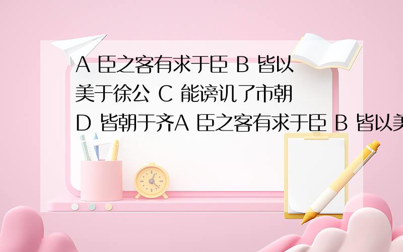 A 臣之客有求于臣 B 皆以美于徐公 C 能谤讥了市朝 D 皆朝于齐A 臣之客有求于臣 B 皆以美于徐公 C 能谤讥了市朝 D 皆朝于齐 “于”字意思相同的一项是（）