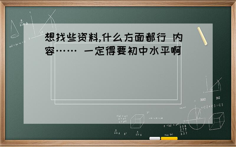 想找些资料,什么方面都行 内容…… 一定得要初中水平啊