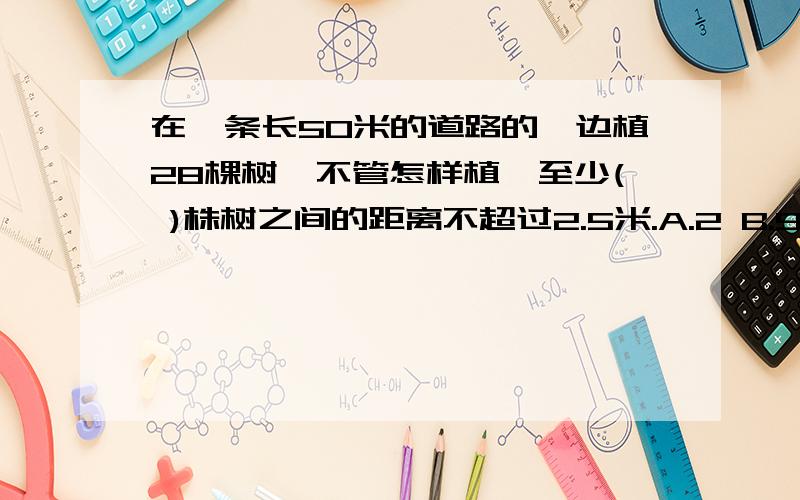 在一条长50米的道路的一边植28棵树,不管怎样植,至少( )株树之间的距离不超过2.5米.A.2 B.9 C.4