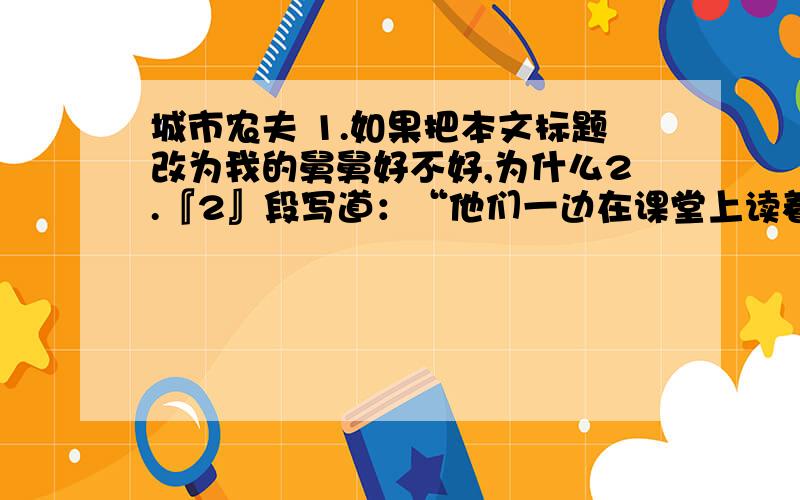 城市农夫 1.如果把本文标题改为我的舅舅好不好,为什么2.『2』段写道：“他们一边在课堂上读着朱自清的《背影》,一边想念的自己当农工的父亲.”孩子们为什么会在读想到自己的父亲?3.『4