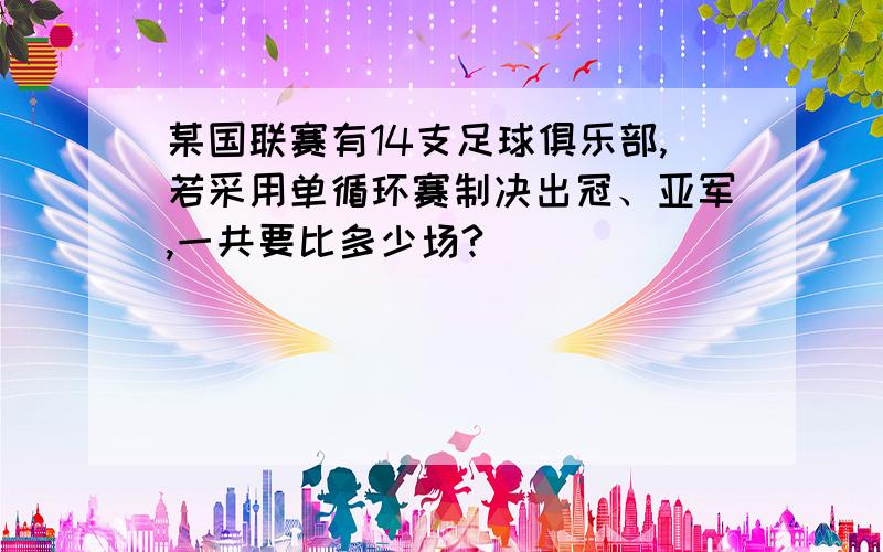 某国联赛有14支足球俱乐部,若采用单循环赛制决出冠、亚军,一共要比多少场?