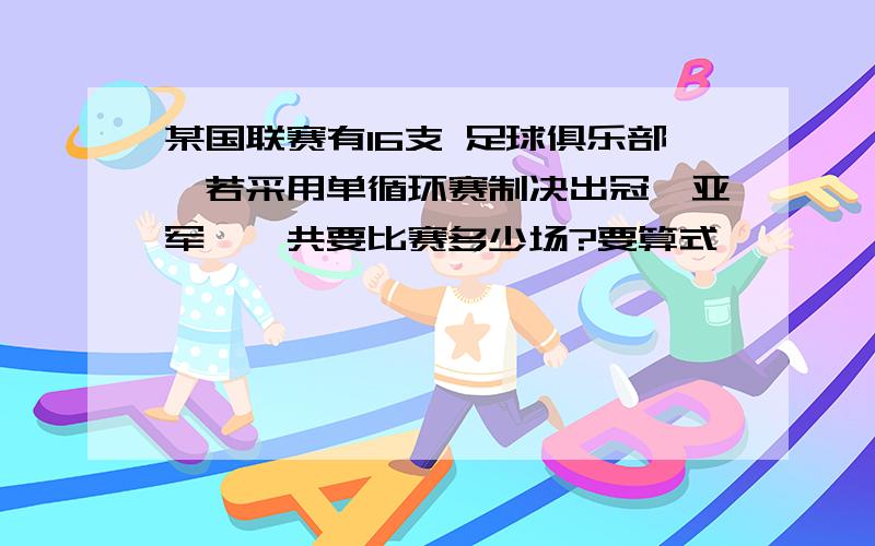 某国联赛有16支 足球俱乐部,若采用单循环赛制决出冠、亚军,一共要比赛多少场?要算式