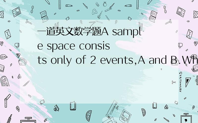 一道英文数学题A sample space consists only of 2 events,A and B.Which of the following would we use to describe A and B if they cannot occur at the same time?a.Mutually exclusiveb.P (A and B)=0c.Collectively exhaustived.All of the above