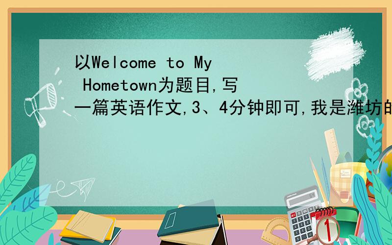 以Welcome to My Hometown为题目,写一篇英语作文,3、4分钟即可,我是潍坊的.要城市的，不要乡村写一下潍坊的特点，风筝、萝卜