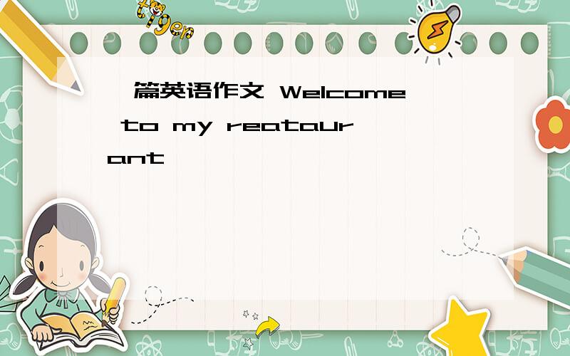 一篇英语作文 Welcome to my reataurant