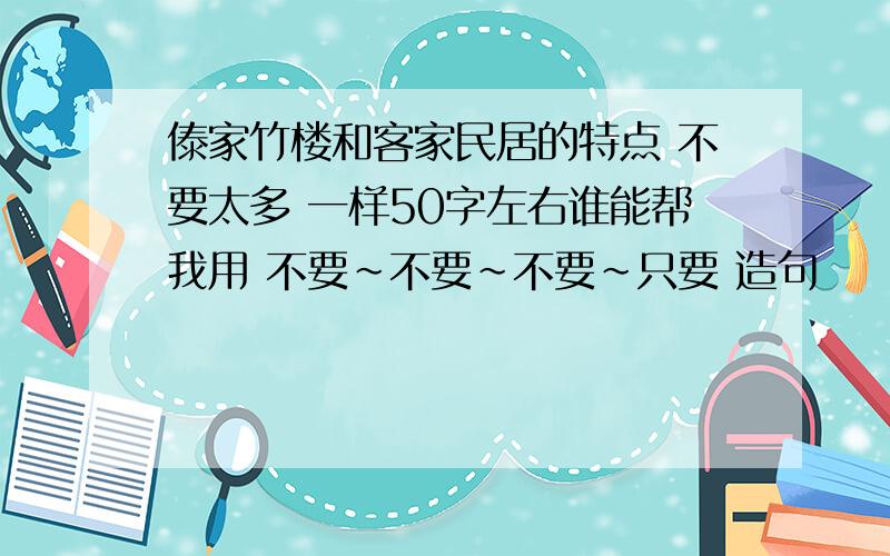 傣家竹楼和客家民居的特点 不要太多 一样50字左右谁能帮我用 不要~不要~不要~只要 造句