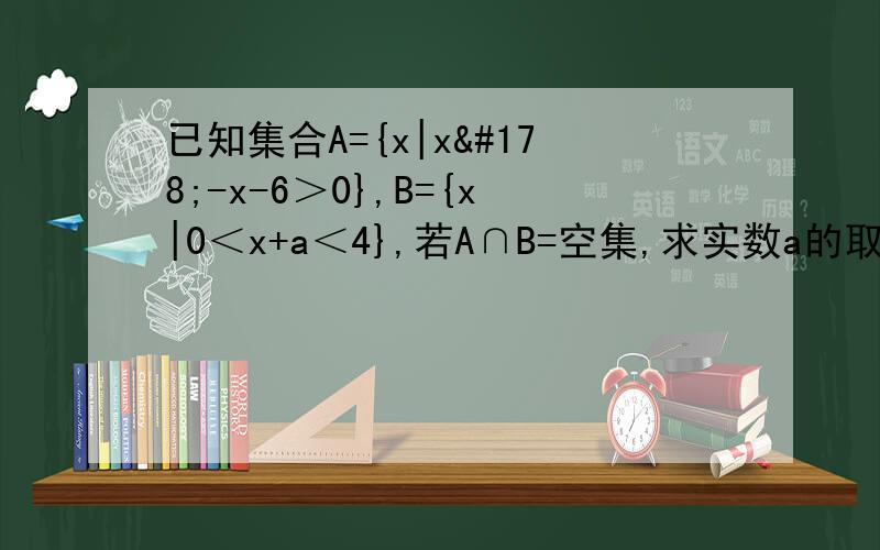 已知集合A={x|x²-x-6＞0},B={x|0＜x+a＜4},若A∩B=空集,求实数a的取值范围