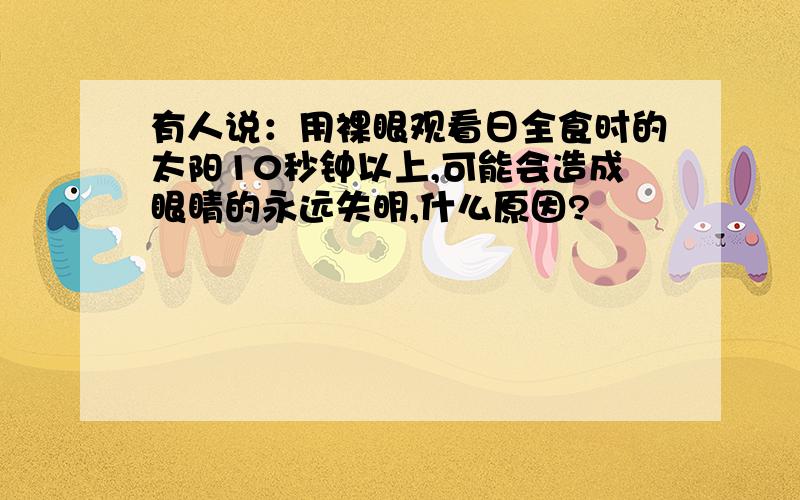 有人说：用裸眼观看日全食时的太阳10秒钟以上,可能会造成眼睛的永远失明,什么原因?