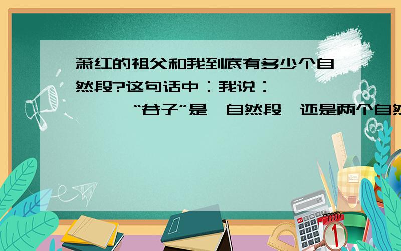 萧红的祖父和我到底有多少个自然段?这句话中：我说：         “谷子”是一自然段,还是两个自然段?如果回答得好,还有20分的加分!