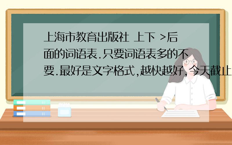 上海市教育出版社 上下 >后面的词语表.只要词语表多的不要.最好是文字格式,越快越好,今天截止,只要词语表!