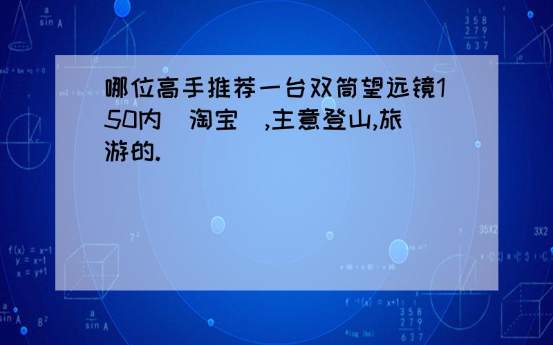 哪位高手推荐一台双筒望远镜150内（淘宝）,主意登山,旅游的.