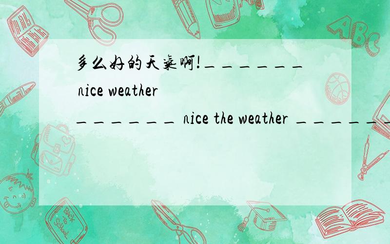 多么好的天气啊!______ nice weather ______ nice the weather ______!还……多么好的天气啊!______ nice weather ______ nice the weather ______!还有,how和what这两个结构我老是搞不清,请问有很么记忆的方法吗?