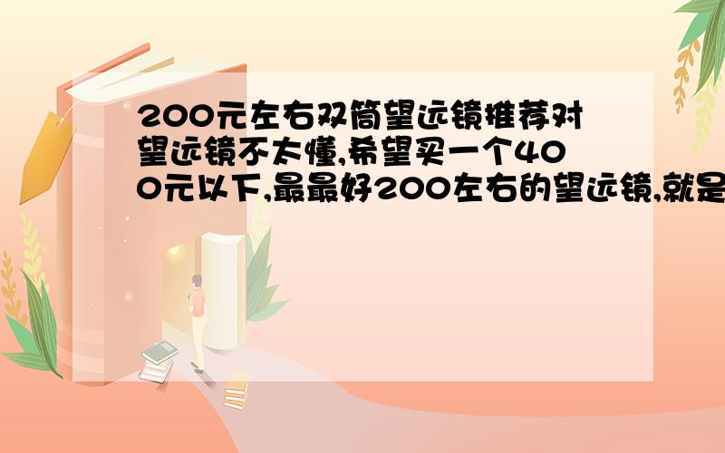 200元左右双筒望远镜推荐对望远镜不太懂,希望买一个400元以下,最最好200左右的望远镜,就是平时望远用,没什么特殊要求,视野开阔一点,不要一看就头晕的!博冠保罗7x50和绣虎7x50怎么样?还有我