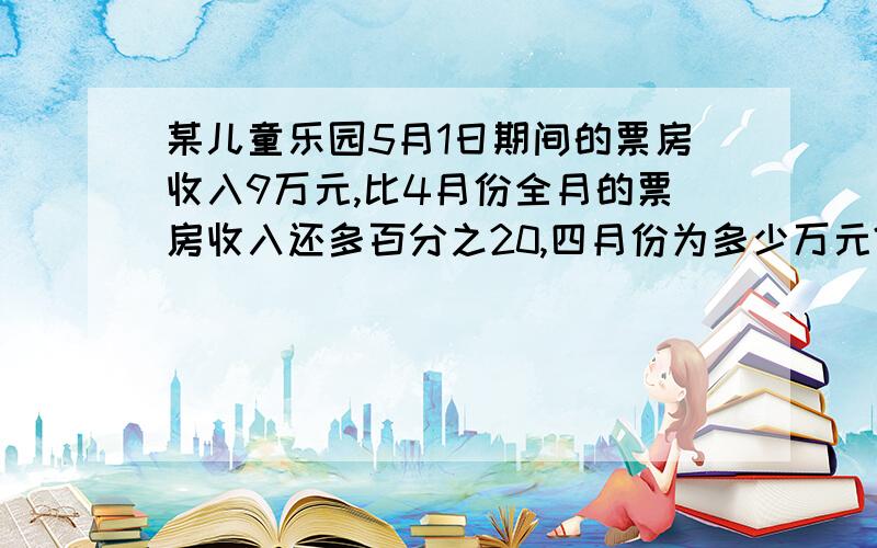 某儿童乐园5月1日期间的票房收入9万元,比4月份全月的票房收入还多百分之20,四月份为多少万元?