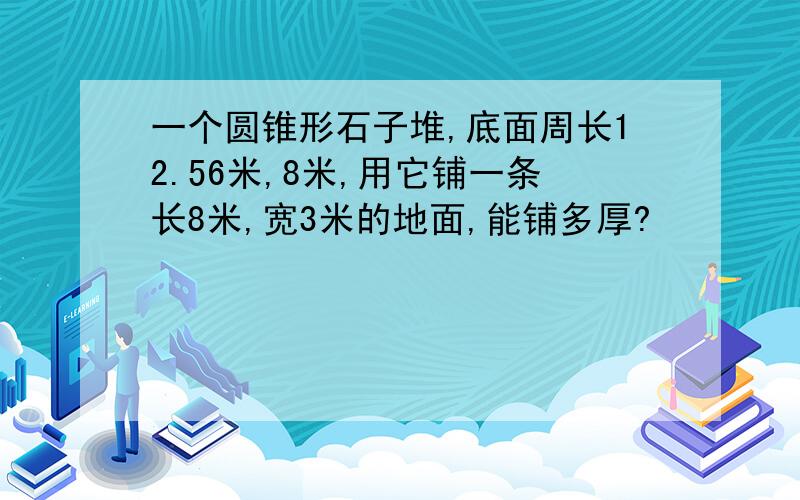 一个圆锥形石子堆,底面周长12.56米,8米,用它铺一条长8米,宽3米的地面,能铺多厚?