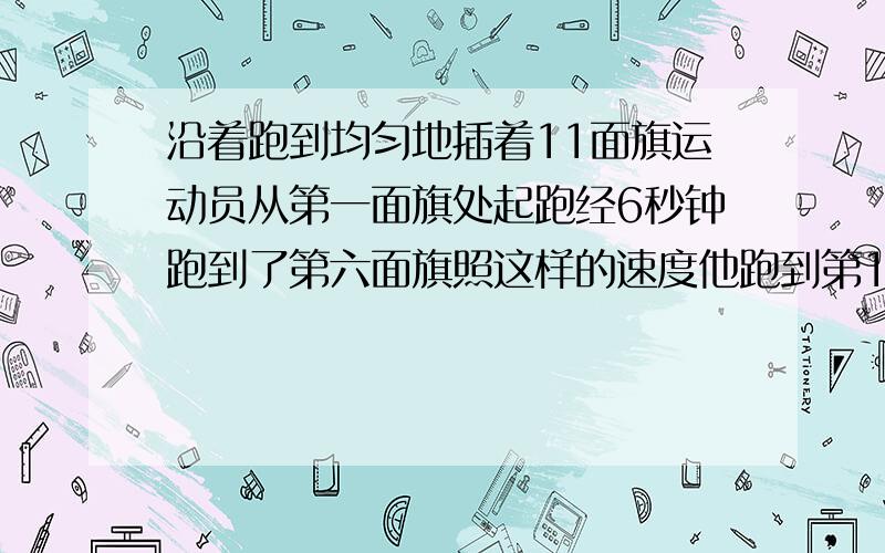 沿着跑到均匀地插着11面旗运动员从第一面旗处起跑经6秒钟跑到了第六面旗照这样的速度他跑到第11面旗需几秒