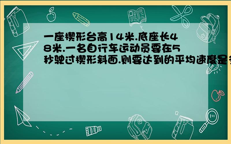 一座楔形台高14米.底座长48米.一名自行车运动员要在5秒驶过楔形斜面.则要达到的平均速度是多少?