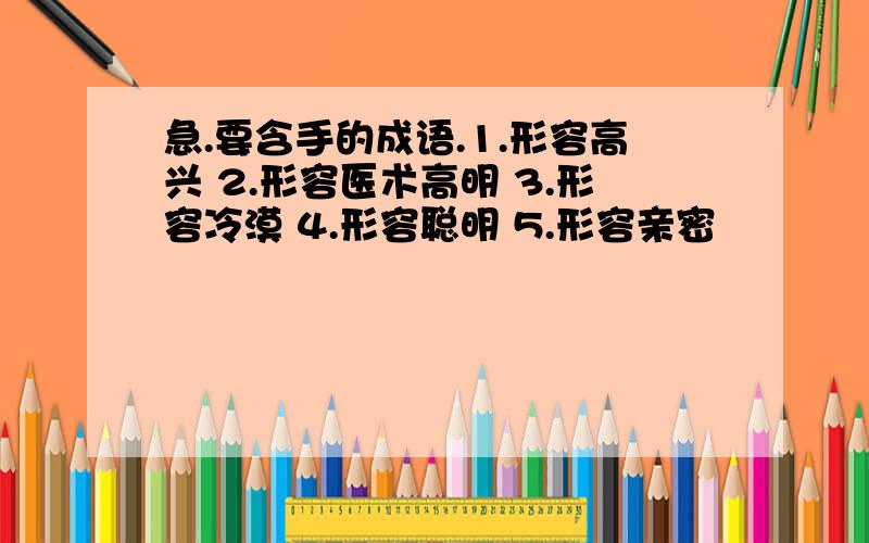 急.要含手的成语.1.形容高兴 2.形容医术高明 3.形容冷漠 4.形容聪明 5.形容亲密