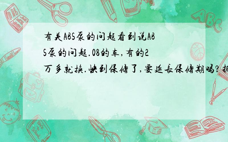 有关ABS泵的问题看到说ABS泵的问题.08的车,有的2万多就换.快到保修了,要延长保修期吗?据说换这个要一万多.