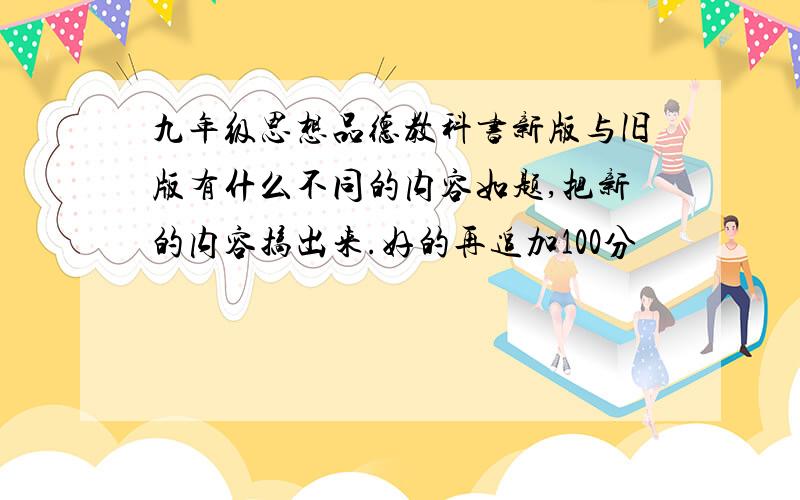 九年级思想品德教科书新版与旧版有什么不同的内容如题,把新的内容搞出来.好的再追加100分