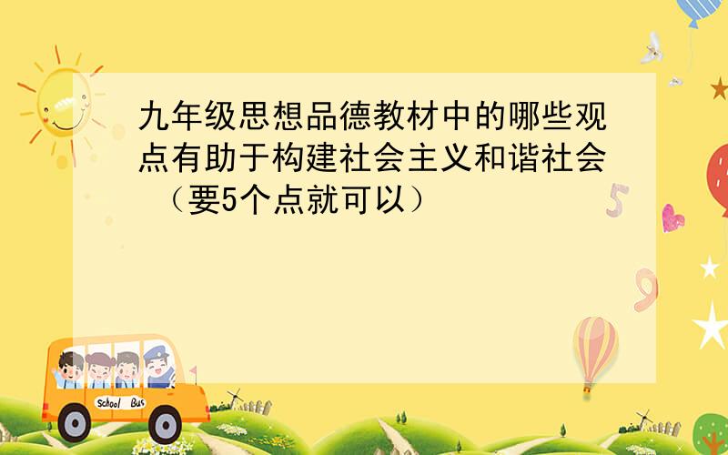 九年级思想品德教材中的哪些观点有助于构建社会主义和谐社会 （要5个点就可以）