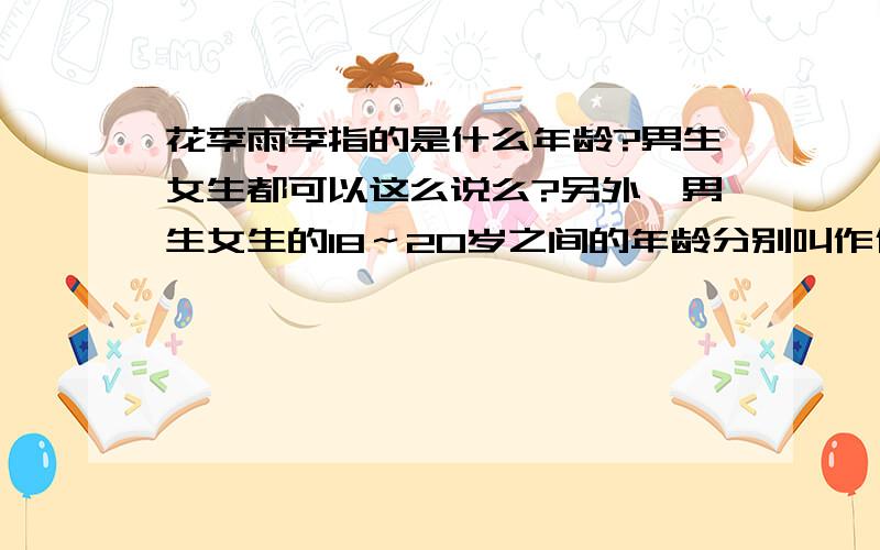 花季雨季指的是什么年龄?男生女生都可以这么说么?另外,男生女生的18～20岁之间的年龄分别叫作什么?《花季雨季》我很久以前看过,想确认一下,而且主要目的是想知道18～20岁的男女生分别