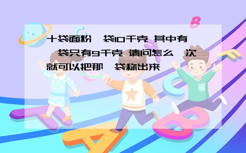 十袋面粉一袋10千克 其中有一袋只有9千克 请问怎么一次就可以把那一袋称出来