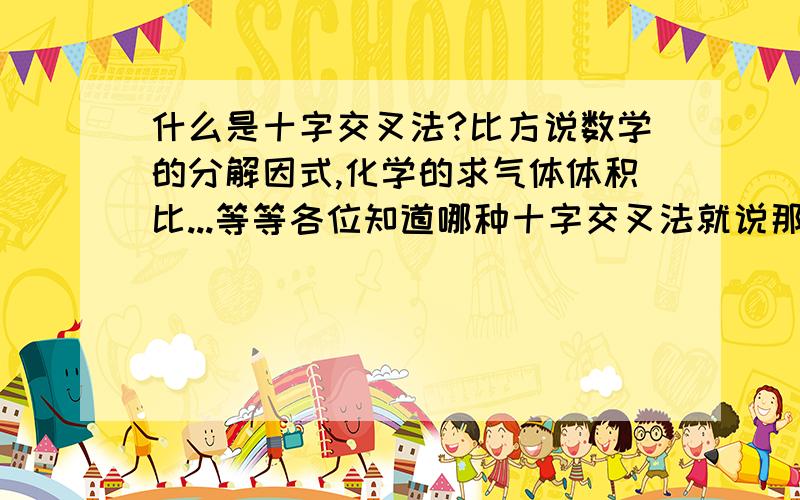 什么是十字交叉法?比方说数学的分解因式,化学的求气体体积比...等等各位知道哪种十字交叉法就说那种十字交叉法..我都相当感谢