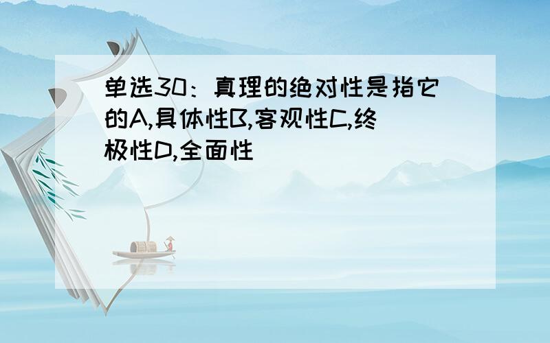 单选30：真理的绝对性是指它的A,具体性B,客观性C,终极性D,全面性