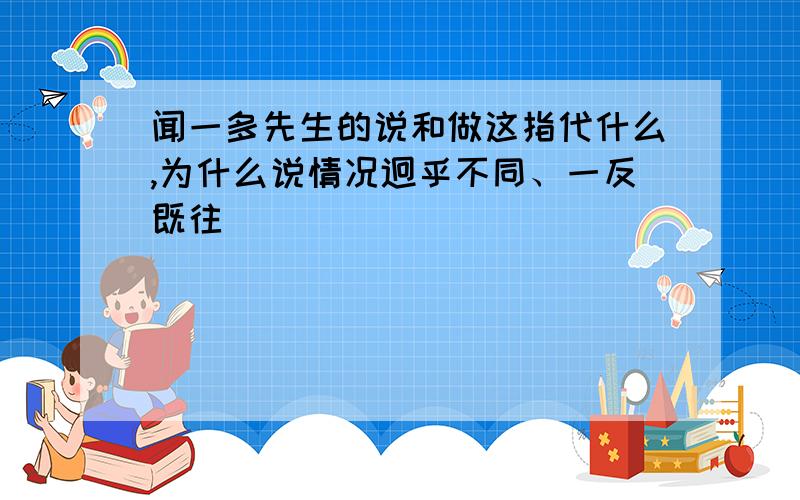 闻一多先生的说和做这指代什么,为什么说情况迥乎不同、一反既往