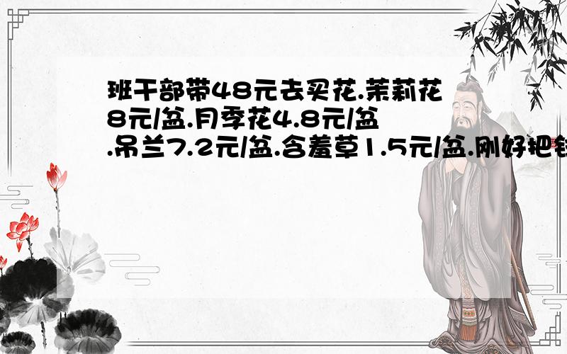 班干部带48元去买花.茉莉花8元/盆.月季花4.8元/盆.吊兰7.2元/盆.含羞草1.5元/盆.刚好把钱用完,不能只买一种花,该怎样买?请设计两种不同的购买方法?