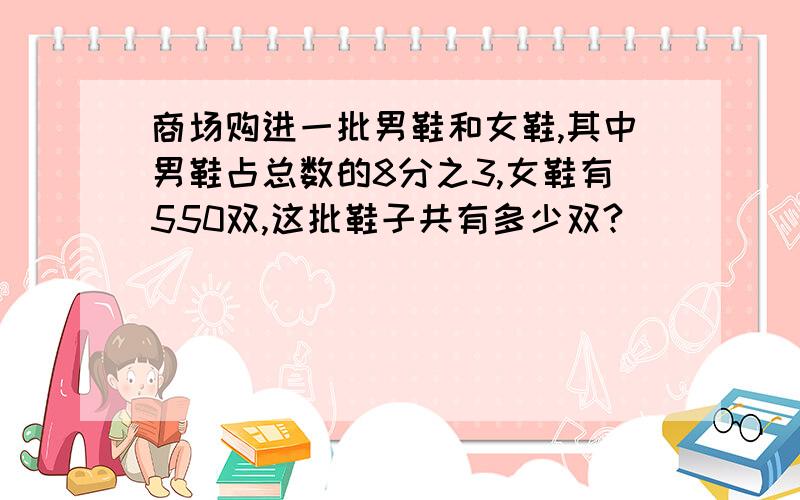 商场购进一批男鞋和女鞋,其中男鞋占总数的8分之3,女鞋有550双,这批鞋子共有多少双?