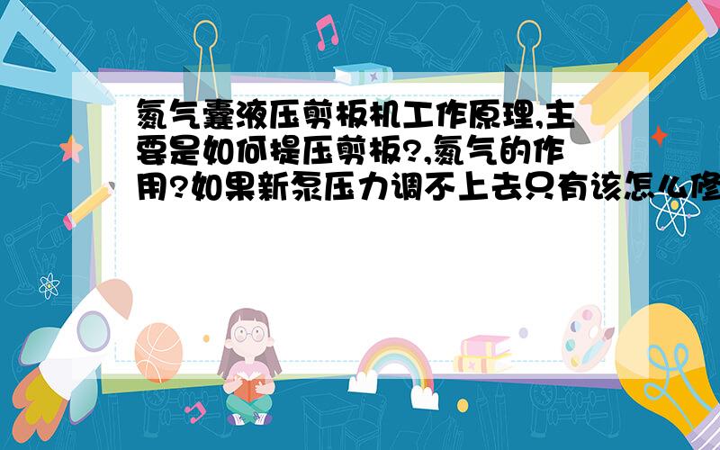 氮气囊液压剪板机工作原理,主要是如何提压剪板?,氮气的作用?如果新泵压力调不上去只有该怎么修?正常150 ,现在只有100,泵是新的.最好能让我看到油路图!