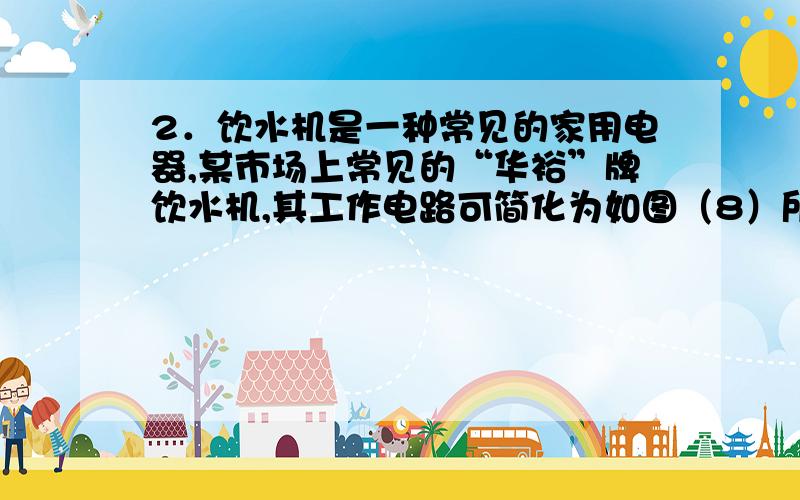 2．饮水机是一种常见的家用电器,某市场上常见的“华裕”牌饮水机,其工作电路可简化为如图（8）所示的电路,其中S是一温度控制开关,当水温升高到一定温度时,它会自动切换,使饮水机处于