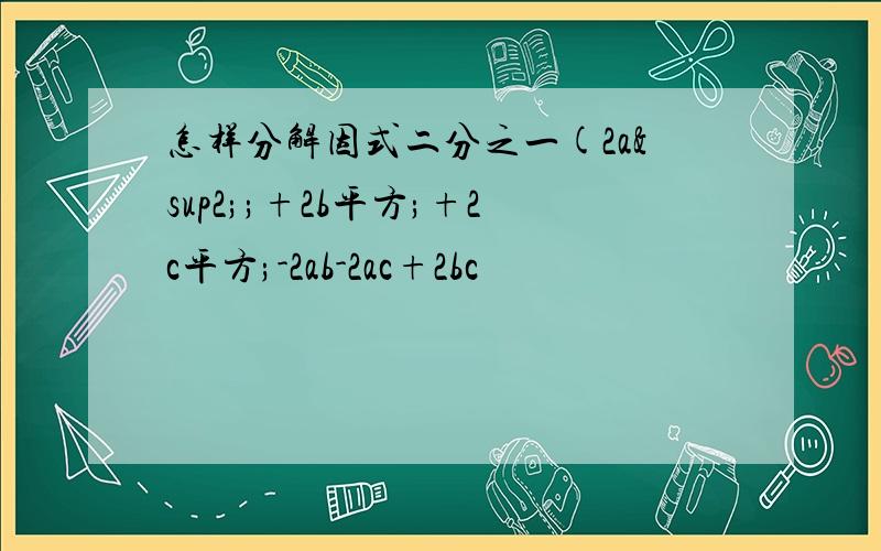 怎样分解因式二分之一(2a²;+2b平方;+2c平方;-2ab-2ac+2bc