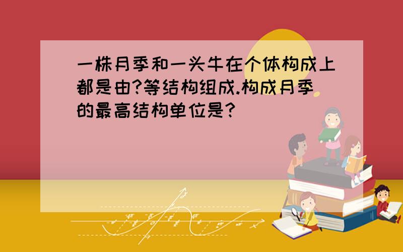 一株月季和一头牛在个体构成上都是由?等结构组成.构成月季的最高结构单位是?