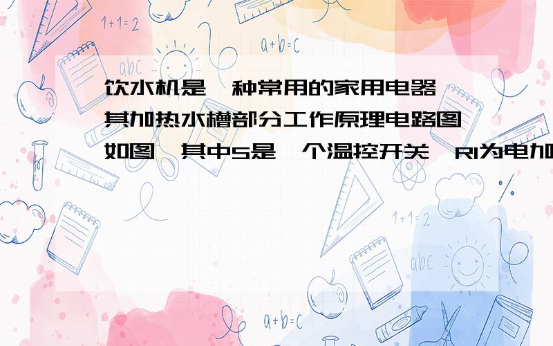 饮水机是一种常用的家用电器,其加热水槽部分工作原理电路图如图,其中S是一个温控开关,R1为电加热管,当饮水机处于加热状态时,水被迅速加热,达到预定温度时,S自动切换到另一处于保温状