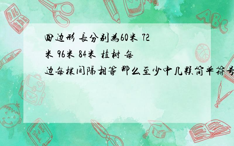 四边形 长分别为60米 72米 96米 84米 植树 每边每棵间隔相等 那么至少中几颗简单符号