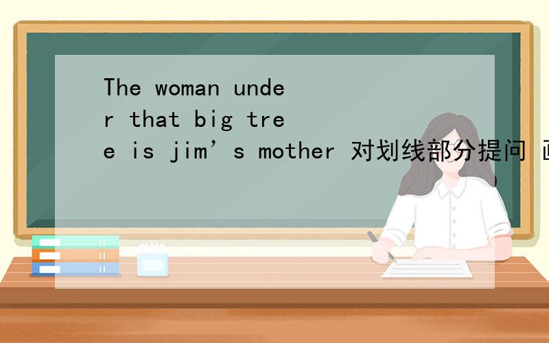 The woman under that big tree is jim’s mother 对划线部分提问 画线部分在under that big tree 下面