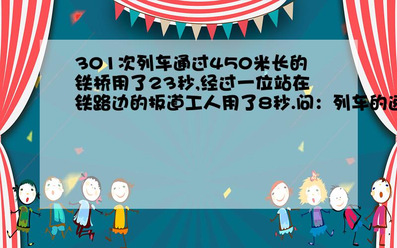 301次列车通过450米长的铁桥用了23秒,经过一位站在铁路边的扳道工人用了8秒.问：列车的速度和长度各是多