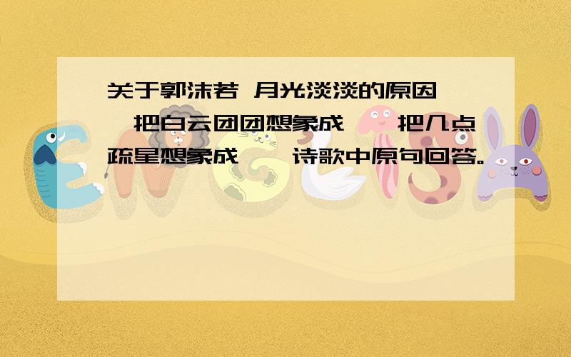 关于郭沫若 月光淡淡的原因——把白云团团想象成——把几点疏星想象成——诗歌中原句回答。