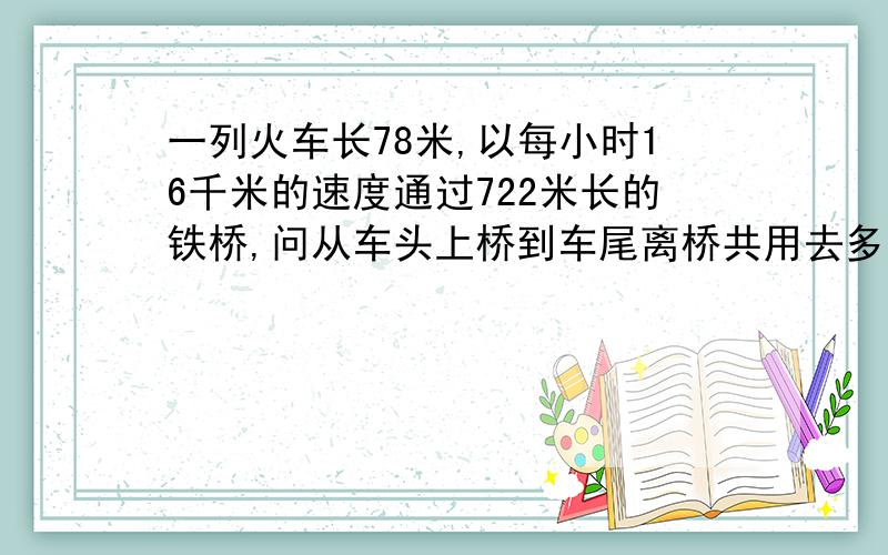 一列火车长78米,以每小时16千米的速度通过722米长的铁桥,问从车头上桥到车尾离桥共用去多少时间?