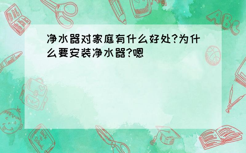 净水器对家庭有什么好处?为什么要安装净水器?嗯