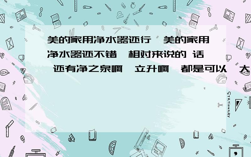 美的家用净水器还行,美的家用净水器还不错,相对来说的 话 还有净之泉啊,立升啊,都是可以,大品牌值得信耐,做品牌的代理有保障