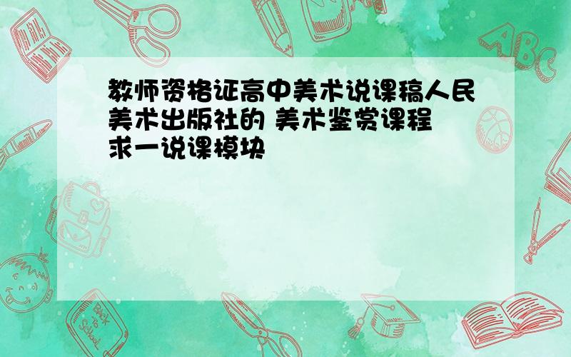 教师资格证高中美术说课稿人民美术出版社的 美术鉴赏课程 求一说课模块