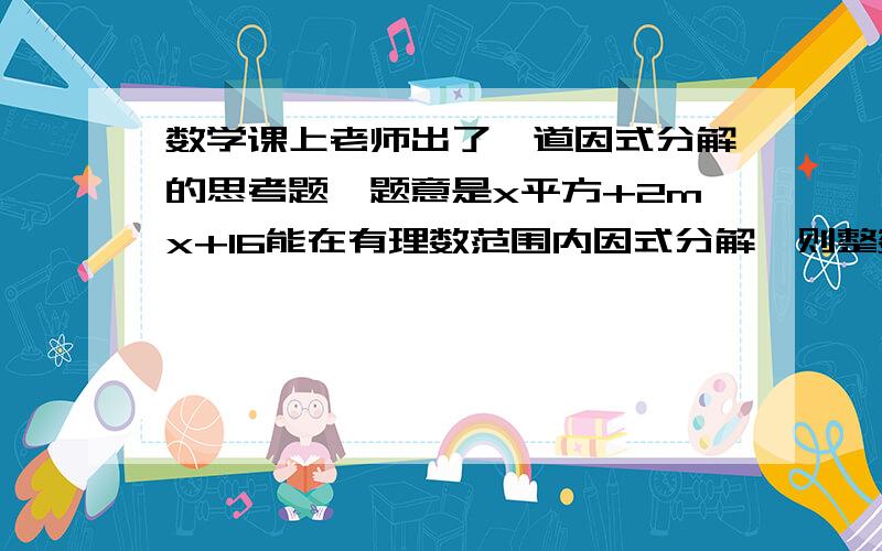 数学课上老师出了一道因式分解的思考题,题意是x平方+2mx+16能在有理数范围内因式分解,则整数m的值有几个