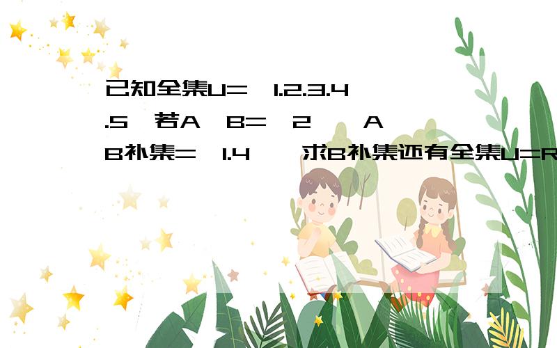 已知全集U={1.2.3.4.5}若A∩B={2},A∪B补集={1.4},求B补集还有全集U=R,A=｛x|x>1,x∈R｝求A补集A∪B补集={1.4},打错了 应该是补集A∩B!